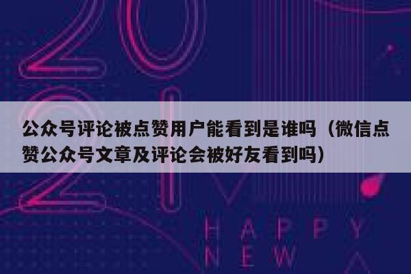 公众号评论被点赞用户能看到是谁吗（微信点赞公众号文章及评论会被好友看到吗） 第1张