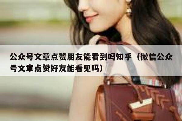 公众号文章点赞朋友能看到吗知乎（微信公众号文章点赞好友能看见吗） 第1张