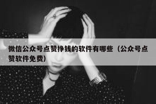 微信公众号点赞挣钱的软件有哪些（公众号点赞软件免费） 第1张