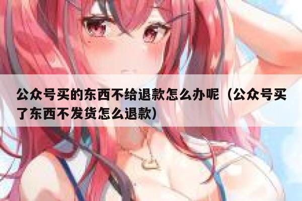 公众号买的东西不给退款怎么办呢（公众号买了东西不发货怎么退款） 第1张