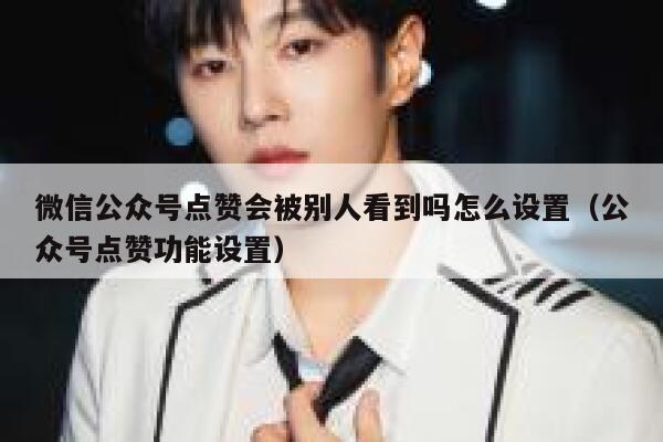 微信公众号点赞会被别人看到吗怎么设置（公众号点赞功能设置） 第1张