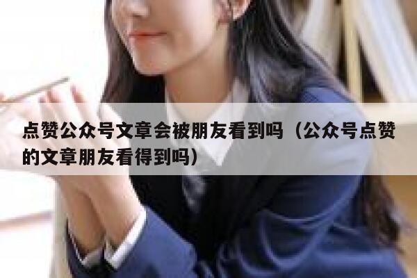 点赞公众号文章会被朋友看到吗（公众号点赞的文章朋友看得到吗） 第1张