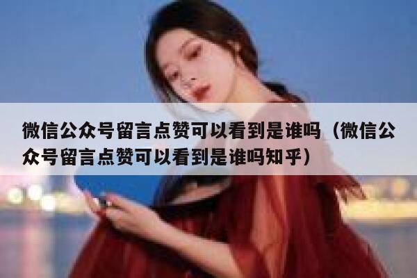 微信公众号留言点赞可以看到是谁吗（微信公众号留言点赞可以看到是谁吗知乎） 第1张