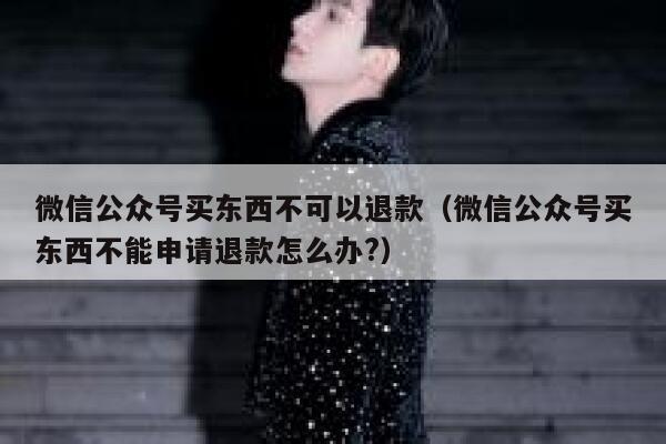 微信公众号买东西不可以退款（微信公众号买东西不能申请退款怎么办?） 第1张