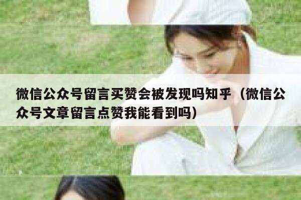 微信公众号留言买赞会被发现吗知乎（微信公众号文章留言点赞我能看到吗） 第1张