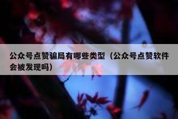 公众号点赞骗局有哪些类型（公众号点赞软件会被发现吗） 第1张