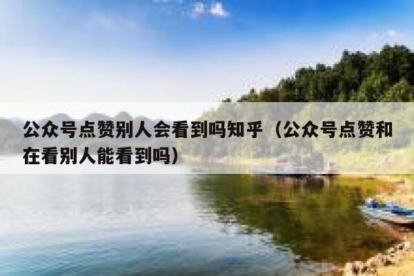 公众号点赞别人会看到吗知乎（公众号点赞和在看别人能看到吗） 第1张