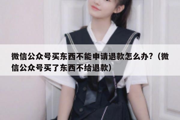 微信公众号买东西不能申请退款怎么办?（微信公众号买了东西不给退款） 第1张