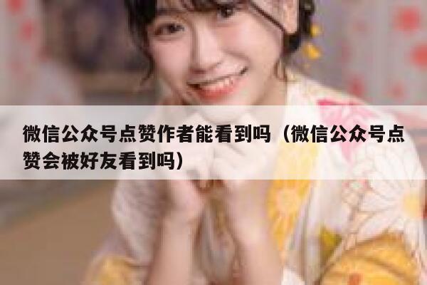 微信公众号点赞作者能看到吗（微信公众号点赞会被好友看到吗） 第1张