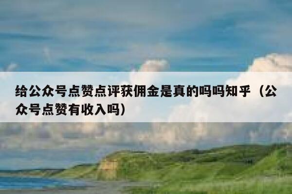 给公众号点赞点评获佣金是真的吗吗知乎（公众号点赞有收入吗） 第1张
