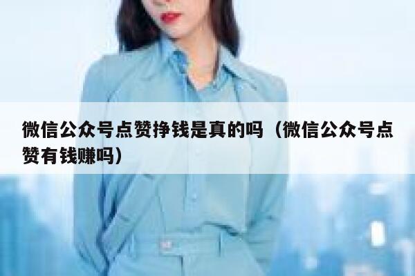 微信公众号点赞挣钱是真的吗（微信公众号点赞有钱赚吗） 第1张