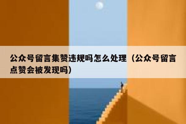 公众号留言集赞违规吗怎么处理（公众号留言点赞会被发现吗） 第1张