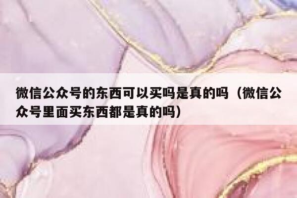 微信公众号的东西可以买吗是真的吗（微信公众号里面买东西都是真的吗） 第1张