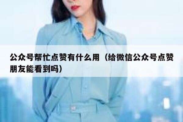 公众号帮忙点赞有什么用（给微信公众号点赞朋友能看到吗） 第1张