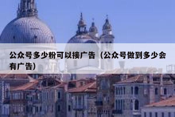 公众号多少粉可以接广告（公众号做到多少会有广告） 第1张
