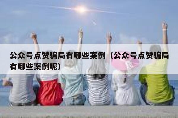 公众号点赞骗局有哪些案例（公众号点赞骗局有哪些案例呢） 第1张