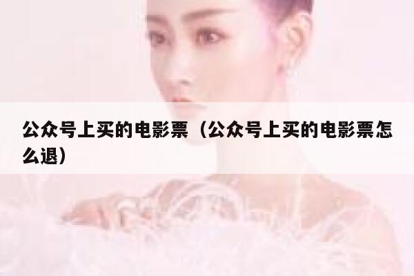 公众号上买的电影票（公众号上买的电影票怎么退） 第1张
