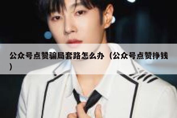 公众号点赞骗局套路怎么办（公众号点赞挣钱） 第1张