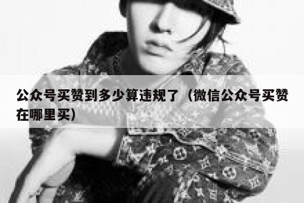 公众号买赞到多少算违规了（微信公众号买赞在哪里买） 第1张