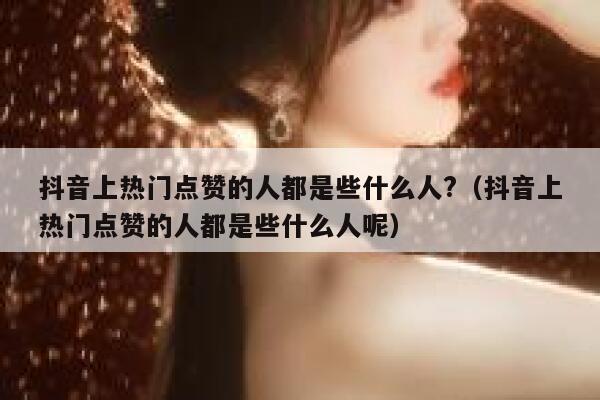 抖音上热门点赞的人都是些什么人?（抖音上热门点赞的人都是些什么人呢） 第1张