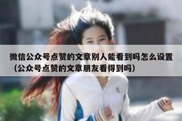 微信公众号点赞的文章别人能看到吗怎么设置（公众号点赞的文章朋友看得到吗） 第1张