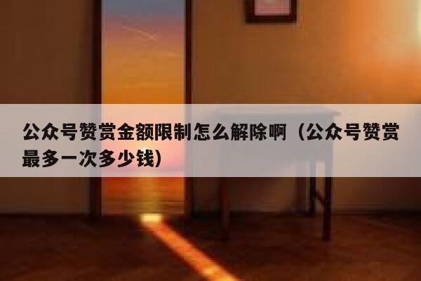 公众号赞赏金额限制怎么解除啊（公众号赞赏最多一次多少钱） 第1张