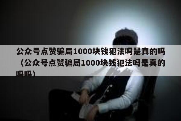 公众号点赞骗局1000块钱犯法吗是真的吗（公众号点赞骗局1000块钱犯法吗是真的吗吗） 第1张