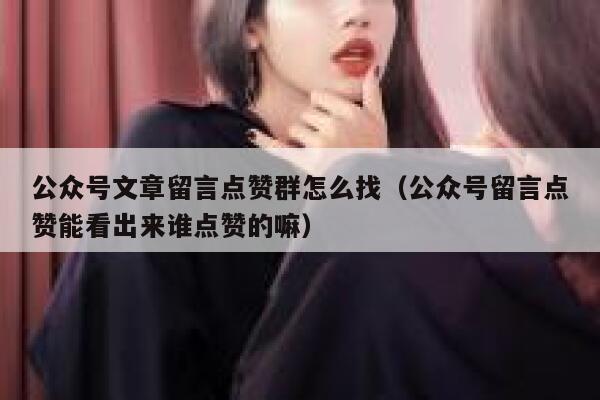 公众号文章留言点赞群怎么找（公众号留言点赞能看出来谁点赞的嘛） 第1张