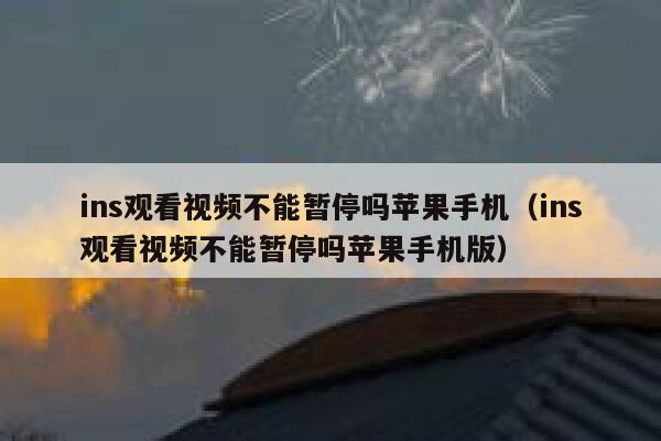 ins观看视频不能暂停吗苹果手机（ins观看视频不能暂停吗苹果手机版） 第1张