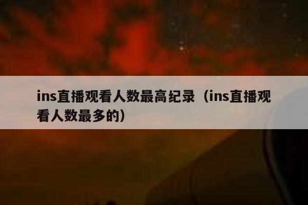 ins直播观看人数最高纪录（ins直播观看人数最多的） 第1张