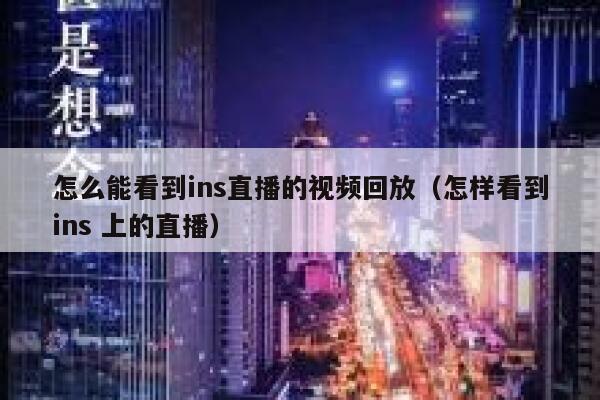 怎么能看到ins直播的视频回放（怎样看到ins 上的直播） 第1张