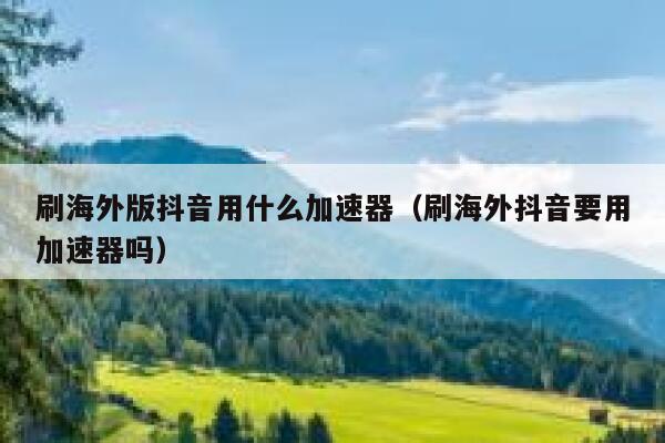 刷海外版抖音用什么加速器（刷海外抖音要用加速器吗） 第1张