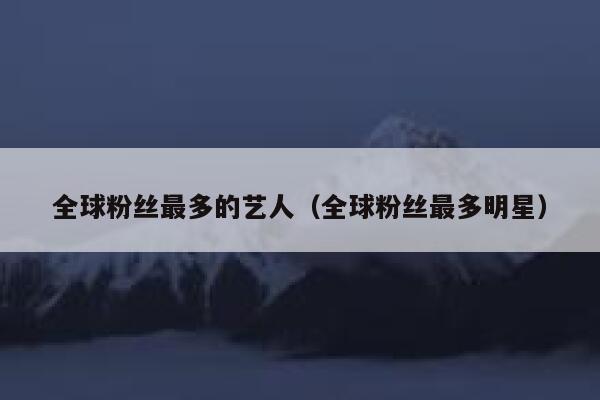 全球粉丝最多的艺人（全球粉丝最多明星） 第1张