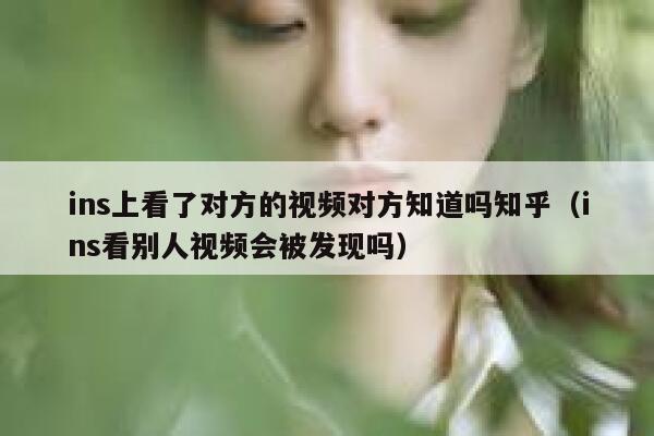 ins上看了对方的视频对方知道吗知乎（ins看别人视频会被发现吗） 第1张