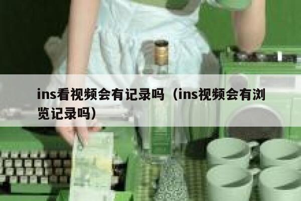 ins看视频会有记录吗（ins视频会有浏览记录吗） 第1张