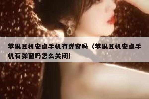 苹果耳机安卓手机有弹窗吗（苹果耳机安卓手机有弹窗吗怎么关闭） 第1张
