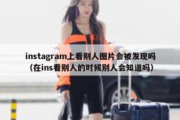 instagram上看别人图片会被发现吗（在ins看别人的时候别人会知道吗） 第1张