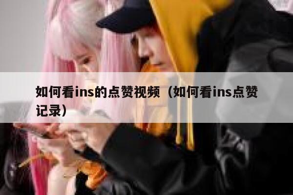如何看ins的点赞视频（如何看ins点赞记录） 第1张