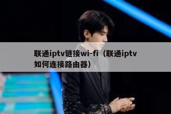 联通iptv链接wi-fi（联通iptv如何连接路由器） 第1张