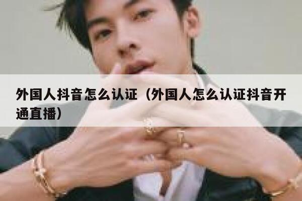 外国人抖音怎么认证(外国人怎么认证抖音开通直播) 第1张 外国人抖音怎么认证(外国人怎么认证抖音开通直播) 第1张