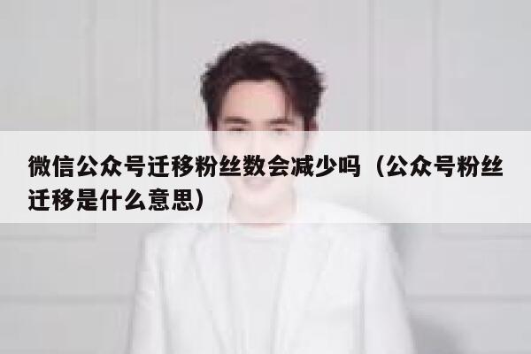 微信公众号迁移粉丝数会减少吗（公众号粉丝迁移是什么意思） 第1张