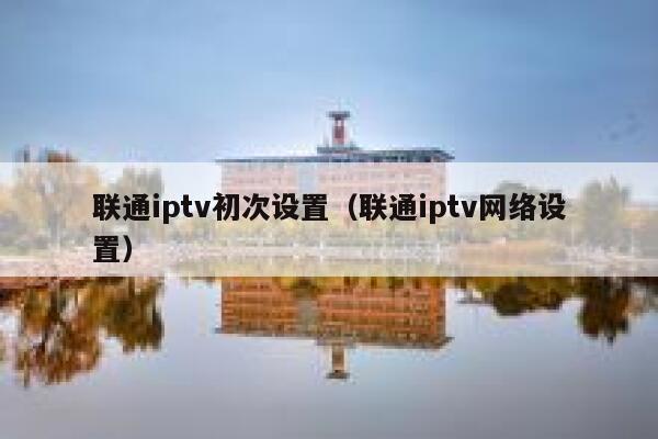 联通iptv初次设置（联通iptv网络设置） 第1张