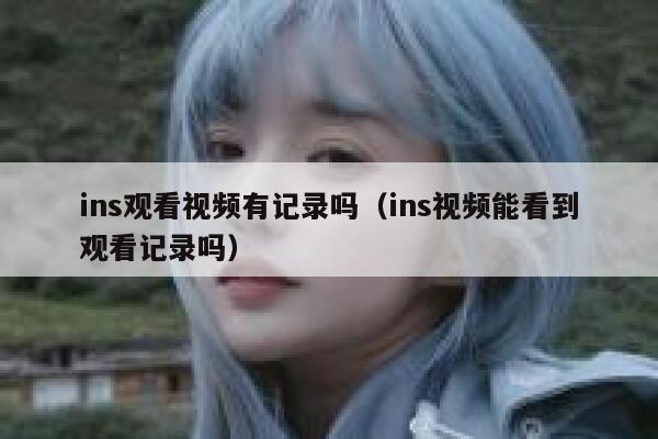 ins观看视频有记录吗（ins视频能看到观看记录吗） 第1张