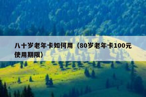 八十岁老年卡如何用（80岁老年卡100元使用期限） 第1张