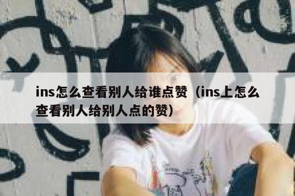 ins怎么查看别人给谁点赞（ins上怎么查看别人给别人点的赞） 第1张