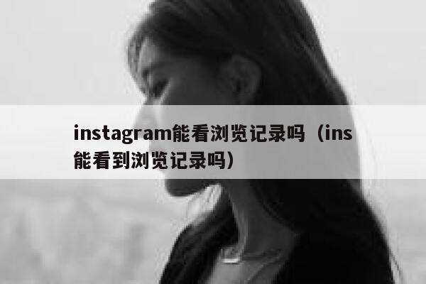 instagram能看浏览记录吗(ins能看到浏览记录吗) 第1张 instagram能看浏览记录吗(ins能看到浏览记录吗) 第1张