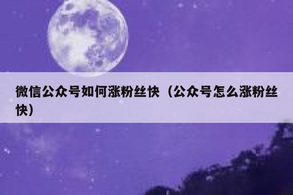 微信公众号如何涨粉丝快（公众号怎么涨粉丝快） 第1张