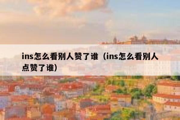 ins怎么看别人赞了谁（ins怎么看别人点赞了谁） 第1张