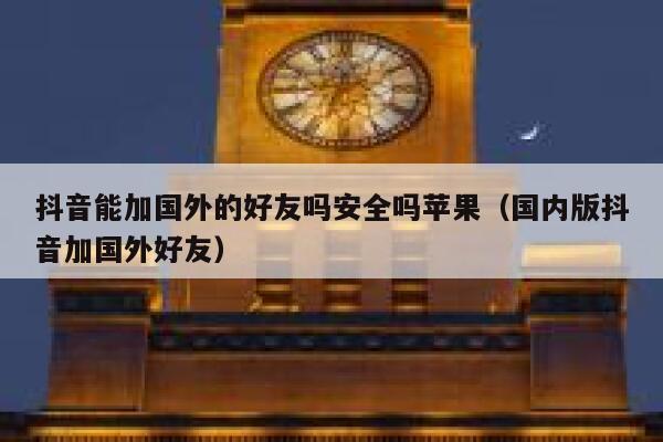 抖音能加国外的好友吗安全吗苹果（国内版抖音加国外好友） 第1张