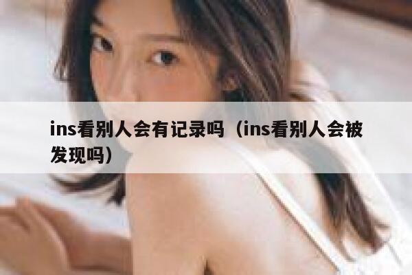 ins看别人会有记录吗（ins看别人会被发现吗） 第1张